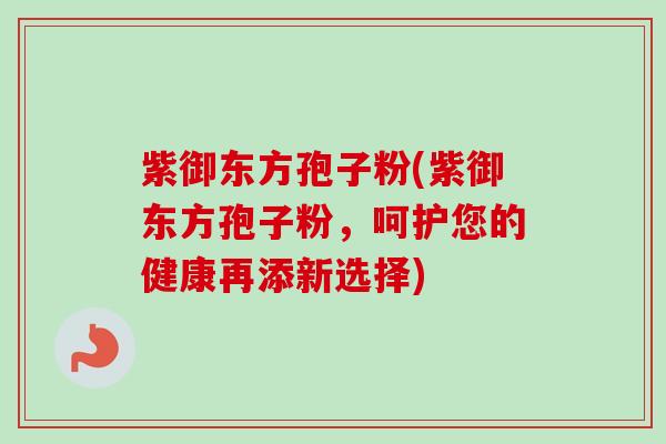 紫御东方孢子粉(紫御东方孢子粉,呵护您的健康再添新选择)-第1张图片-卓越灵芝孢子粉 紫御东方孢子粉(紫御东方孢子粉,呵护您的健康再添新选择)-第1张图片-卓越灵芝孢子粉
