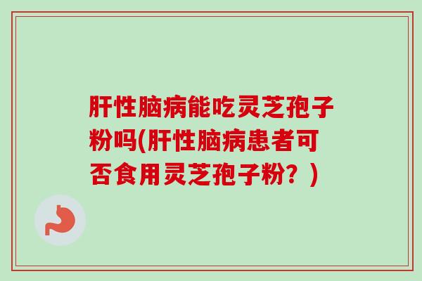 肝性脑病能吃灵芝孢子粉吗(肝性脑病患者可否食用灵芝孢子粉？)-第1张图片-卓越灵芝孢子粉