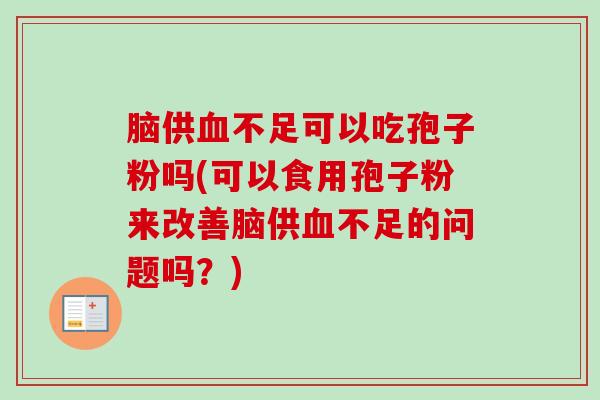 脑供血不足可以吃孢子粉吗(可以食用孢子粉来改善脑供血不足的问题吗?)-第1张图片-卓越灵芝孢子粉 脑供血不足可以吃孢子粉吗(可以食用孢子粉来改善脑供血不足的问题吗?)-第1张图片-卓越灵芝孢子粉