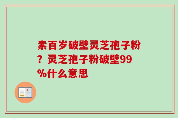 素百岁破壁灵芝孢子粉?灵芝孢子粉破壁99%什么意思-第1张图片-卓越灵芝孢子粉 素百岁破壁灵芝孢子粉?灵芝孢子粉破壁99%什么意思-第1张图片-卓越灵芝孢子粉
