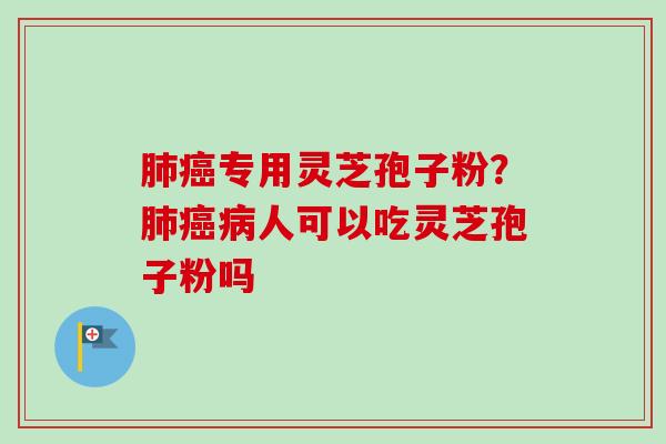 肺癌专用灵芝孢子粉?肺癌病人可以吃灵芝孢子粉吗-第1张图片-卓越灵芝孢子粉 肺癌专用灵芝孢子粉?肺癌病人可以吃灵芝孢子粉吗-第1张图片-卓越灵芝孢子粉