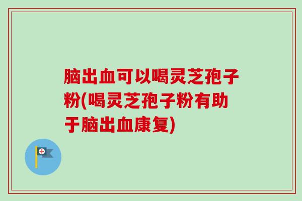 脑出血可以喝灵芝孢子粉(喝灵芝孢子粉有助于脑出血康复)-第1张图片-卓越灵芝孢子粉