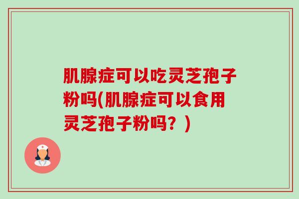 肌腺症可以吃灵芝孢子粉吗(肌腺症可以食用灵芝孢子粉吗？)-第1张图片-卓越灵芝孢子粉