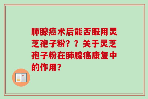 肺腺癌术后能否服用灵芝孢子粉？？关于灵芝孢子粉在肺腺癌康复中的作用？-第1张图片-卓越灵芝孢子粉