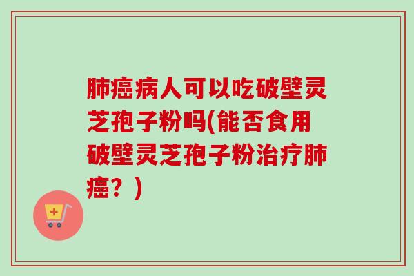 肺癌病人可以吃破壁灵芝孢子粉吗(能否食用破壁灵芝孢子粉治疗肺癌?)-第1张图片-卓越灵芝孢子粉 肺癌病人可以吃破壁灵芝孢子粉吗(能否食用破壁灵芝孢子粉治疗肺癌?)-第1张图片-卓越灵芝孢子粉