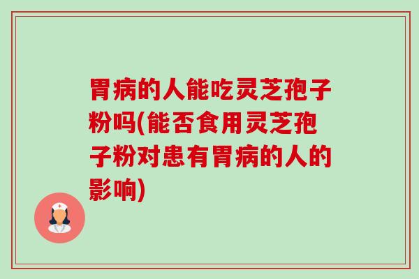 胃病的人能吃灵芝孢子粉吗(能否食用灵芝孢子粉对患有胃病的人的影响)-第1张图片-卓越灵芝孢子粉 胃病的人能吃灵芝孢子粉吗(能否食用灵芝孢子粉对患有胃病的人的影响)-第1张图片-卓越灵芝孢子粉