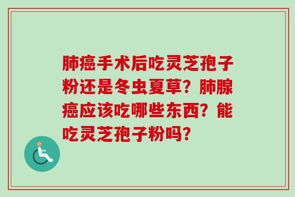 肺癌手术后吃灵芝孢子粉还是冬虫夏草?肺腺癌应该吃哪些东西?能吃灵芝孢子粉吗?-第1张图片-卓越灵芝孢子粉 肺癌手术后吃灵芝孢子粉还是冬虫夏草?肺腺癌应该吃哪些东西?能吃灵芝孢子粉吗?-第1张图片-卓越灵芝孢子粉