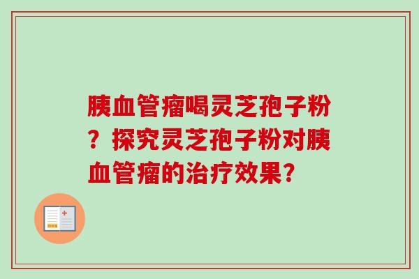 胰血管瘤喝灵芝孢子粉？探究灵芝孢子粉对胰血管瘤的治疗效果？-第1张图片-卓越灵芝孢子粉