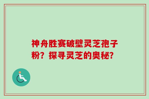 神舟胜赛破壁灵芝孢子粉?探寻灵芝的奥秘?-第1张图片-卓越灵芝孢子粉 神舟胜赛破壁灵芝孢子粉?探寻灵芝的奥秘?-第1张图片-卓越灵芝孢子粉