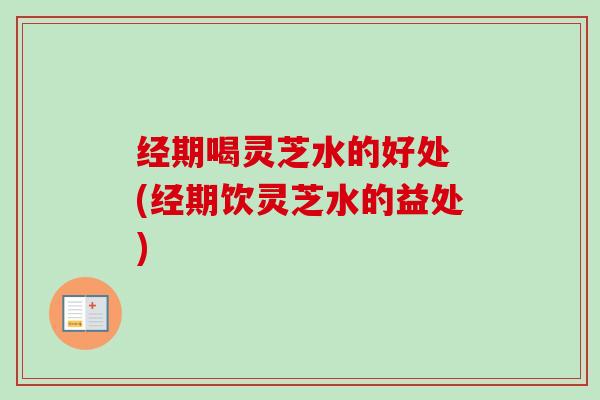 经期喝灵芝水的好处 (经期饮灵芝水的益处)-第1张图片-卓越灵芝孢子粉 经期喝灵芝水的好处 (经期饮灵芝水的益处)-第1张图片-卓越灵芝孢子粉