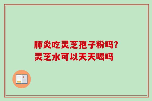 肺炎吃灵芝孢子粉吗？灵芝水可以天天喝吗-第1张图片-卓越灵芝孢子粉