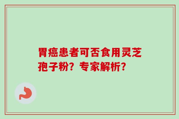 胃癌患者可否食用灵芝孢子粉？专家解析？-第1张图片-卓越灵芝孢子粉