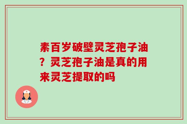 素百岁破壁灵芝孢子油?灵芝孢子油是真的用来灵芝提取的吗-第1张图片-卓越灵芝孢子粉 素百岁破壁灵芝孢子油?灵芝孢子油是真的用来灵芝提取的吗-第1张图片-卓越灵芝孢子粉