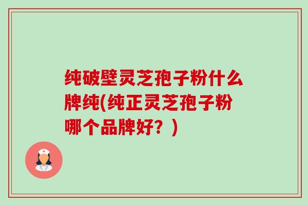 纯破壁灵芝孢子粉什么牌纯(纯正灵芝孢子粉哪个品牌好？)-第1张图片-卓越灵芝孢子粉