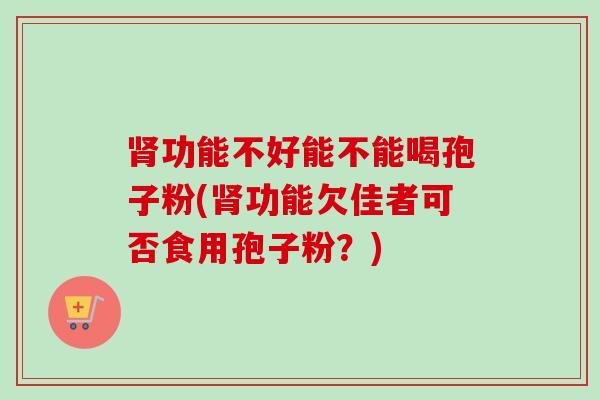 肾功能不好能不能喝孢子粉(肾功能欠佳者可否食用孢子粉？)-第1张图片-卓越灵芝孢子粉
