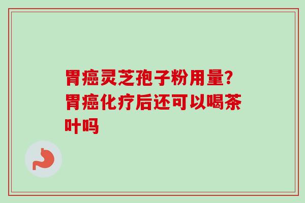 胃癌灵芝孢子粉用量？胃癌化疗后还可以喝茶叶吗-第1张图片-卓越灵芝孢子粉