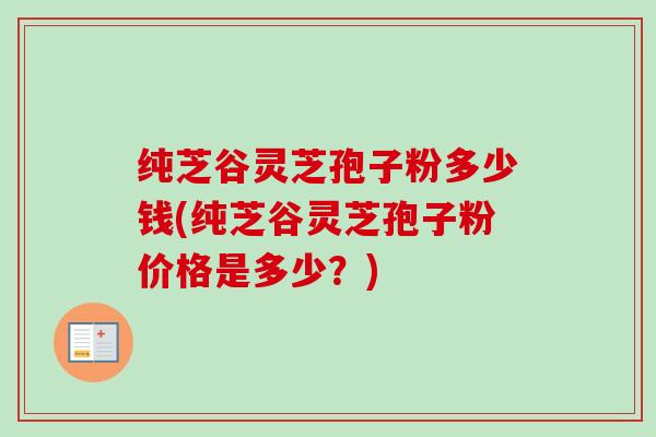 纯芝谷灵芝孢子粉多少钱(纯芝谷灵芝孢子粉价格是多少？)-第1张图片-卓越灵芝孢子粉
