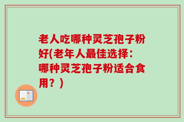 老人吃哪种灵芝孢子粉好(老年人最佳选择:哪种灵芝孢子粉适合食用?)-第1张图片-卓越灵芝孢子粉 老人吃哪种灵芝孢子粉好(老年人最佳选择:哪种灵芝孢子粉适合食用?)-第1张图片-卓越灵芝孢子粉