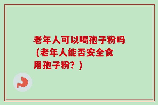 老年人可以喝孢子粉吗 (老年人能否安全食用孢子粉?)-第1张图片-卓越灵芝孢子粉 老年人可以喝孢子粉吗 (老年人能否安全食用孢子粉?)-第1张图片-卓越灵芝孢子粉