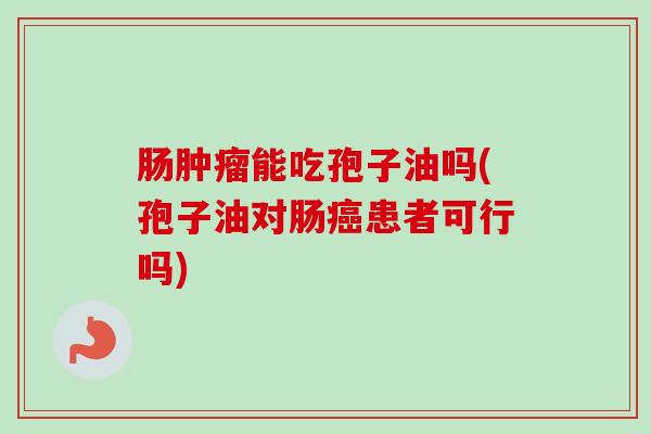 肠肿瘤能吃孢子油吗(孢子油对肠癌患者可行吗)-第1张图片-卓越灵芝孢子粉
