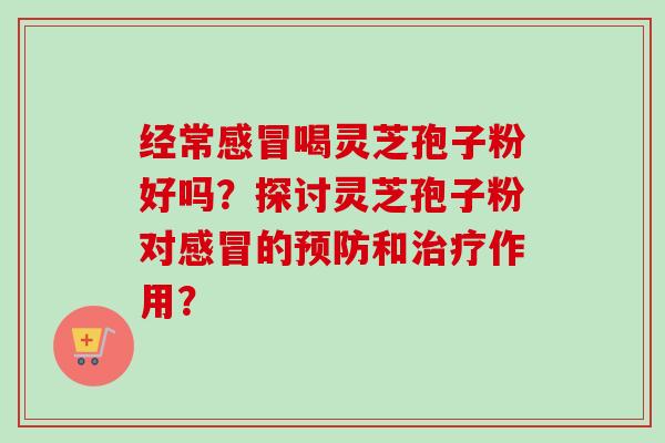 经常感冒喝灵芝孢子粉好吗?探讨灵芝孢子粉对感冒的预防和治疗作用?-第1张图片-卓越灵芝孢子粉 经常感冒喝灵芝孢子粉好吗?探讨灵芝孢子粉对感冒的预防和治疗作用?-第1张图片-卓越灵芝孢子粉