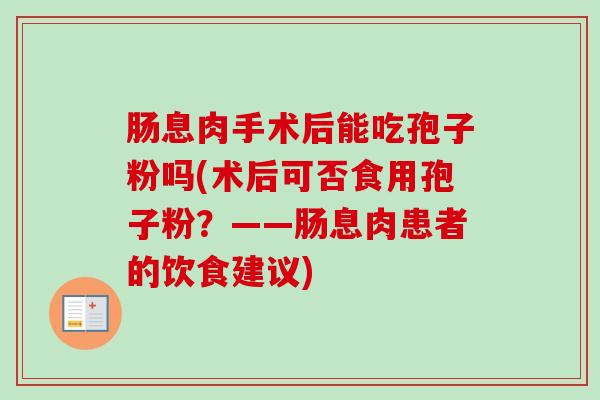 肠息肉手术后能吃孢子粉吗(术后可否食用孢子粉?——肠息肉患者的饮食建议)-第1张图片-卓越灵芝孢子粉 肠息肉手术后能吃孢子粉吗(术后可否食用孢子粉?——肠息肉患者的饮食建议)-第1张图片-卓越灵芝孢子粉