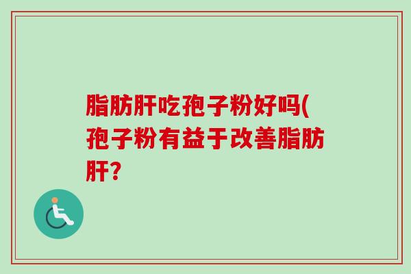 脂肪肝吃孢子粉好吗(孢子粉有益于改善脂肪肝?-第1张图片-卓越灵芝孢子粉 脂肪肝吃孢子粉好吗(孢子粉有益于改善脂肪肝?-第1张图片-卓越灵芝孢子粉