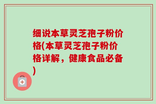 细说本草灵芝孢子粉价格(本草灵芝孢子粉价格详解，健康食品必备)-第1张图片-卓越灵芝孢子粉