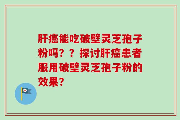 肝癌能吃破壁灵芝孢子粉吗??探讨肝癌患者服用破壁灵芝孢子粉的效果?-第1张图片-卓越灵芝孢子粉 肝癌能吃破壁灵芝孢子粉吗??探讨肝癌患者服用破壁灵芝孢子粉的效果?-第1张图片-卓越灵芝孢子粉
