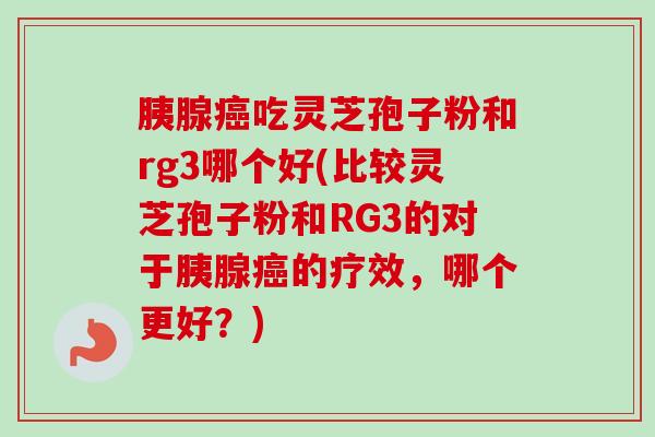 胰腺癌吃灵芝孢子粉和rg3哪个好(比较灵芝孢子粉和RG3的对于胰腺癌的疗效,哪个更好?)-第1张图片-卓越灵芝孢子粉 胰腺癌吃灵芝孢子粉和rg3哪个好(比较灵芝孢子粉和RG3的对于胰腺癌的疗效,哪个更好?)-第1张图片-卓越灵芝孢子粉