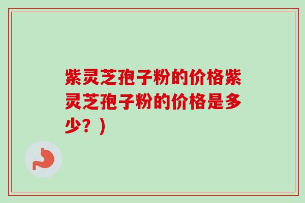 紫灵芝孢子粉的价格紫灵芝孢子粉的价格是多少?)-第1张图片-卓越灵芝孢子粉 紫灵芝孢子粉的价格紫灵芝孢子粉的价格是多少?)-第1张图片-卓越灵芝孢子粉
