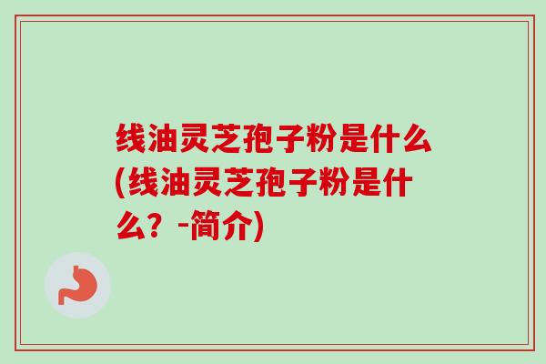 线油灵芝孢子粉是什么(线油灵芝孢子粉是什么?-简介)-第1张图片-卓越灵芝孢子粉 线油灵芝孢子粉是什么(线油灵芝孢子粉是什么?-简介)-第1张图片-卓越灵芝孢子粉