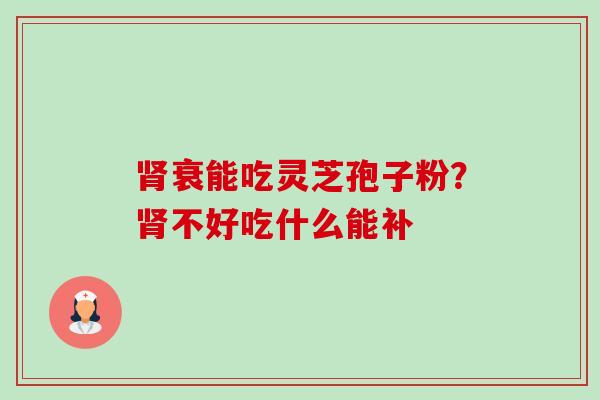 肾衰能吃灵芝孢子粉？肾不好吃什么能补-第1张图片-卓越灵芝孢子粉