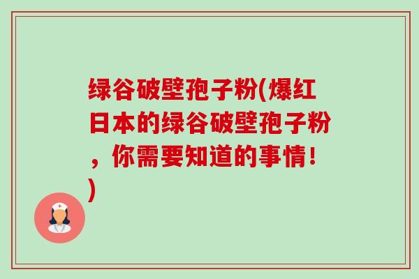 绿谷破壁孢子粉(爆红日本的绿谷破壁孢子粉,你需要知道的事情!)-第1张图片-卓越灵芝孢子粉 绿谷破壁孢子粉(爆红日本的绿谷破壁孢子粉,你需要知道的事情!)-第1张图片-卓越灵芝孢子粉