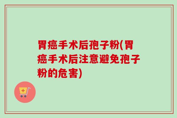 胃癌手术后孢子粉(胃癌手术后注意避免孢子粉的危害)-第1张图片-卓越灵芝孢子粉
