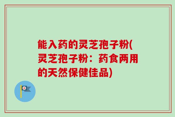 能入药的灵芝孢子粉(灵芝孢子粉:药食两用的天然保健佳品)-第1张图片-卓越灵芝孢子粉 能入药的灵芝孢子粉(灵芝孢子粉:药食两用的天然保健佳品)-第1张图片-卓越灵芝孢子粉