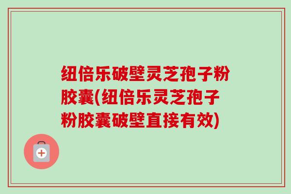 纽倍乐破壁灵芝孢子粉胶囊(纽倍乐灵芝孢子粉胶囊破壁直接有效)-第1张图片-卓越灵芝孢子粉 纽倍乐破壁灵芝孢子粉胶囊(纽倍乐灵芝孢子粉胶囊破壁直接有效)-第1张图片-卓越灵芝孢子粉