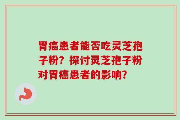 胃癌患者能否吃灵芝孢子粉？探讨灵芝孢子粉对胃癌患者的影响？-第1张图片-卓越灵芝孢子粉