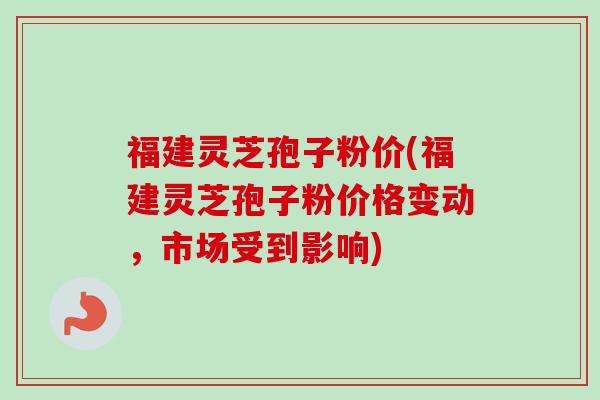 福建灵芝孢子粉价(福建灵芝孢子粉价格变动，市场受到影响)-第1张图片-卓越灵芝孢子粉