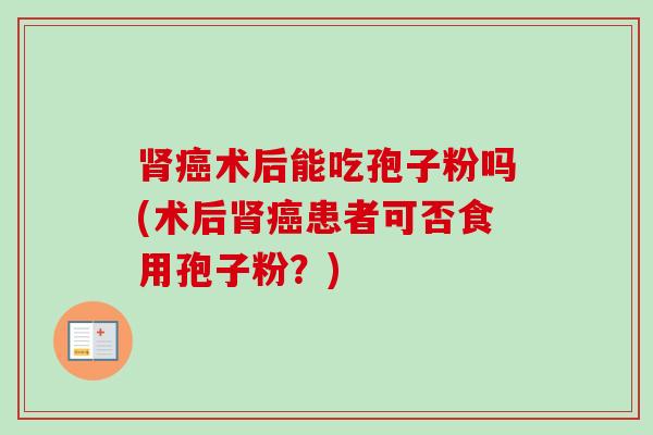 肾癌术后能吃孢子粉吗(术后肾癌患者可否食用孢子粉?)-第1张图片-卓越灵芝孢子粉 肾癌术后能吃孢子粉吗(术后肾癌患者可否食用孢子粉?)-第1张图片-卓越灵芝孢子粉