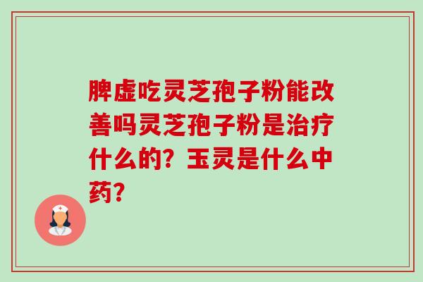 脾虚吃灵芝孢子粉能改善吗灵芝孢子粉是治疗什么的?玉灵是什么中药?-第1张图片-卓越灵芝孢子粉 脾虚吃灵芝孢子粉能改善吗灵芝孢子粉是治疗什么的?玉灵是什么中药?-第1张图片-卓越灵芝孢子粉