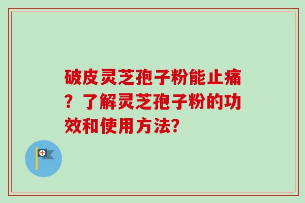 破皮灵芝孢子粉能止痛？了解灵芝孢子粉的功效和使用方法？-第1张图片-卓越灵芝孢子粉