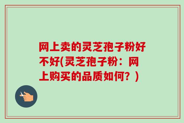 网上卖的灵芝孢子粉好不好(灵芝孢子粉:网上购买的品质如何?)-第1张图片-卓越灵芝孢子粉 网上卖的灵芝孢子粉好不好(灵芝孢子粉:网上购买的品质如何?)-第1张图片-卓越灵芝孢子粉