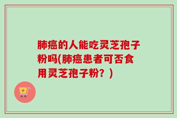 肺癌的人能吃灵芝孢子粉吗(肺癌患者可否食用灵芝孢子粉?)-第1张图片-卓越灵芝孢子粉 肺癌的人能吃灵芝孢子粉吗(肺癌患者可否食用灵芝孢子粉?)-第1张图片-卓越灵芝孢子粉