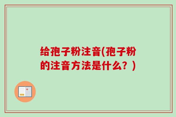 给孢子粉注音(孢子粉的注音方法是什么?)-第1张图片-卓越灵芝孢子粉 给孢子粉注音(孢子粉的注音方法是什么?)-第1张图片-卓越灵芝孢子粉