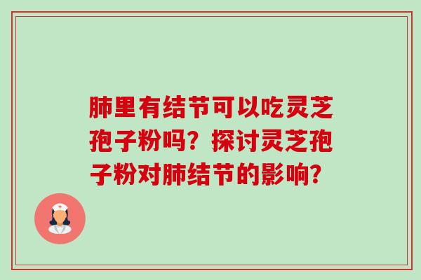 肺里有结节可以吃灵芝孢子粉吗?探讨灵芝孢子粉对肺结节的影响?-第1张图片-卓越灵芝孢子粉 肺里有结节可以吃灵芝孢子粉吗?探讨灵芝孢子粉对肺结节的影响?-第1张图片-卓越灵芝孢子粉
