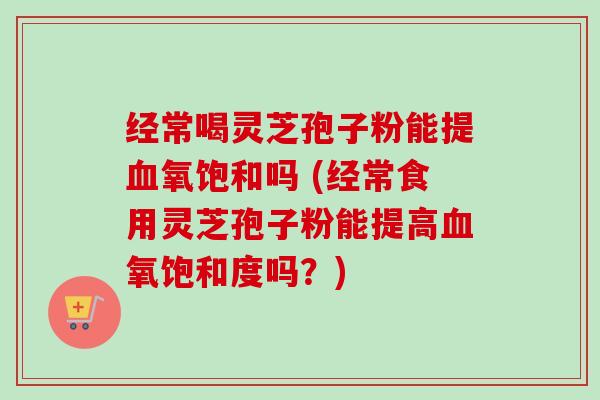 经常喝灵芝孢子粉能提血氧饱和吗 (经常食用灵芝孢子粉能提高血氧饱和度吗?)-第1张图片-卓越灵芝孢子粉 经常喝灵芝孢子粉能提血氧饱和吗 (经常食用灵芝孢子粉能提高血氧饱和度吗?)-第1张图片-卓越灵芝孢子粉
