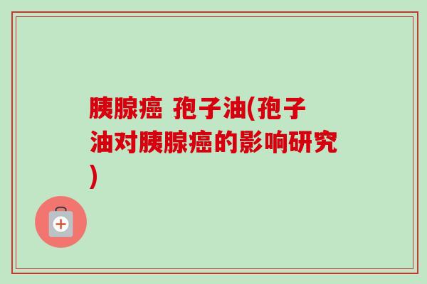 胰腺癌 孢子油(孢子油对胰腺癌的影响研究)-第1张图片-卓越灵芝孢子粉