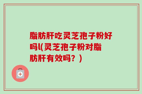 脂肪肝吃灵芝孢子粉好吗l(灵芝孢子粉对脂肪肝有效吗?)-第1张图片-卓越灵芝孢子粉 脂肪肝吃灵芝孢子粉好吗l(灵芝孢子粉对脂肪肝有效吗?)-第1张图片-卓越灵芝孢子粉