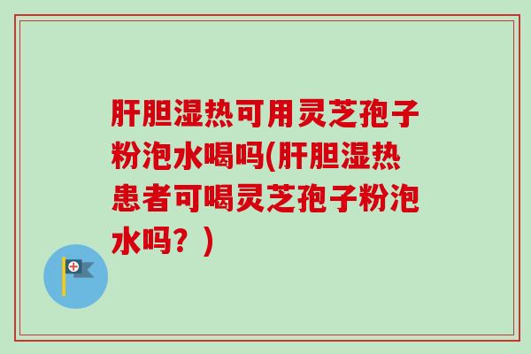 肝胆湿热可用灵芝孢子粉泡水喝吗(肝胆湿热患者可喝灵芝孢子粉泡水吗？)-第1张图片-卓越灵芝孢子粉